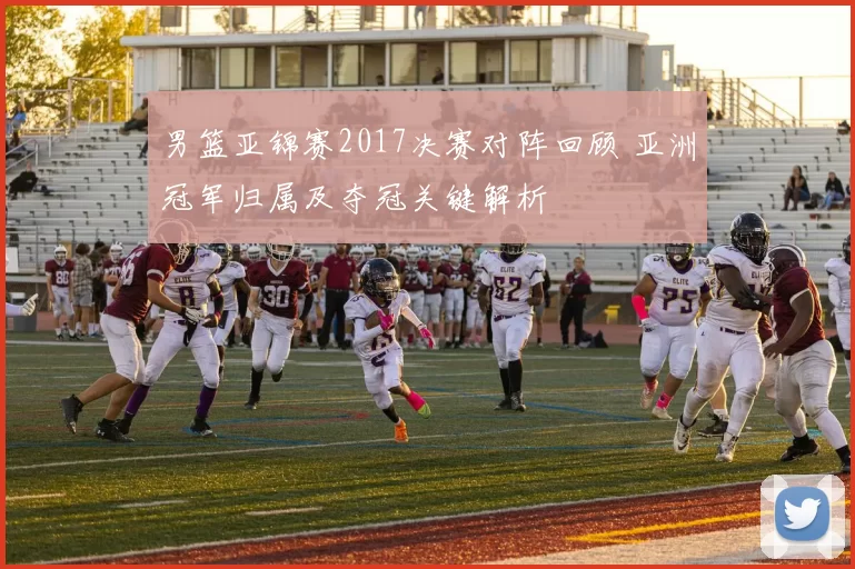 男篮亚锦赛2017决赛对阵回顾 亚洲冠军归属及夺冠关键解析