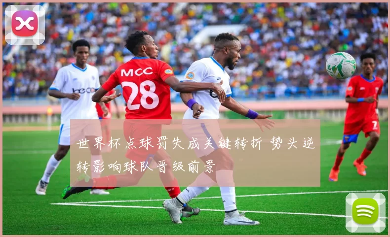 世界杯点球罚失成关键转折 势头逆转影响球队晋级前景