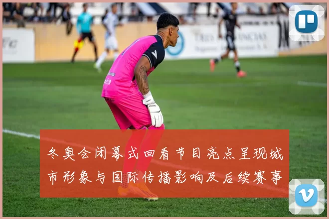 冬奥会闭幕式回看节目亮点呈现城市形象与国际传播影响及后续赛事承接