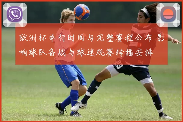 欧洲杯举行时间与完整赛程公布 影响球队备战与球迷观赛转播安排