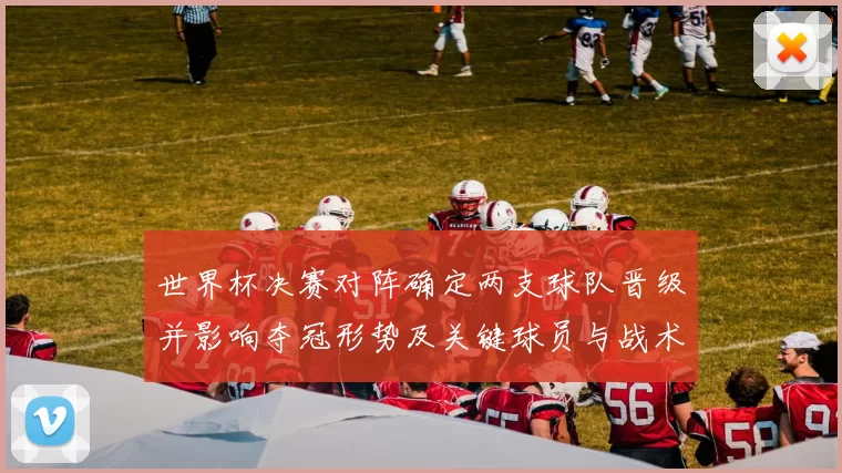 世界杯决赛对阵确定两支球队晋级并影响夺冠形势及关键球员与战术看点