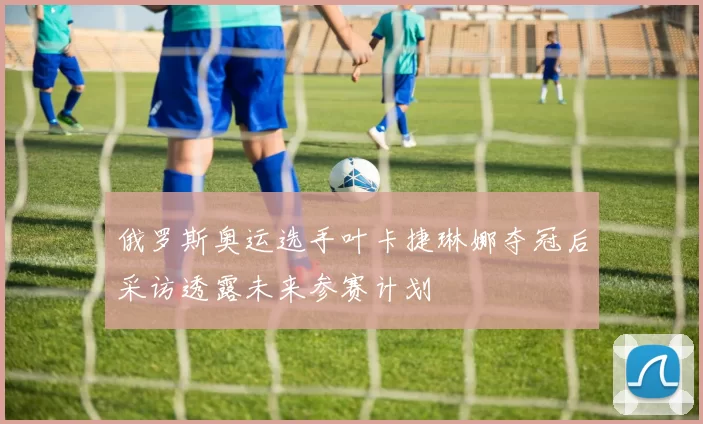 俄罗斯奥运选手叶卡捷琳娜夺冠后采访透露未来参赛计划