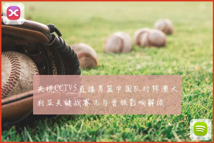 央视CCTV5直播男篮中国队对阵澳大利亚关键战赛况与晋级影响解读