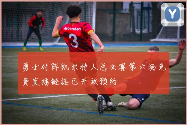 勇士对阵凯尔特人总决赛第六场免费直播链接已开放预约