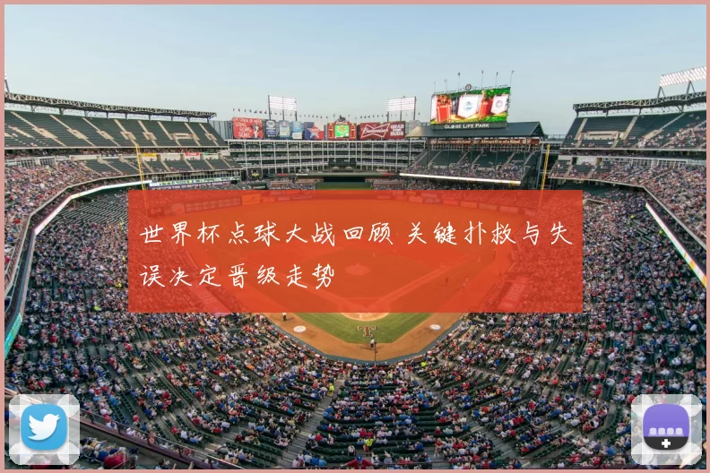 世界杯点球大战回顾 关键扑救与失误决定晋级走势