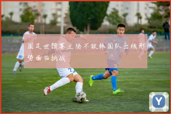 国足世预赛主场不敌韩国队出线形势面临挑战