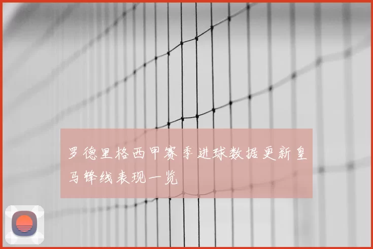 罗德里格西甲赛季进球数据更新皇马锋线表现一览