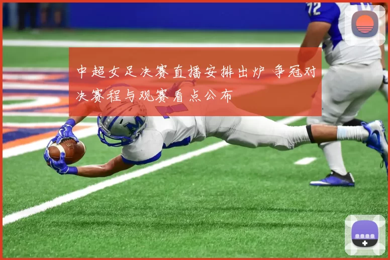 中超女足决赛直播安排出炉 争冠对决赛程与观赛看点公布