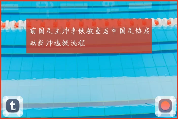 前国足主帅李铁被查后中国足协启动新帅选拔流程