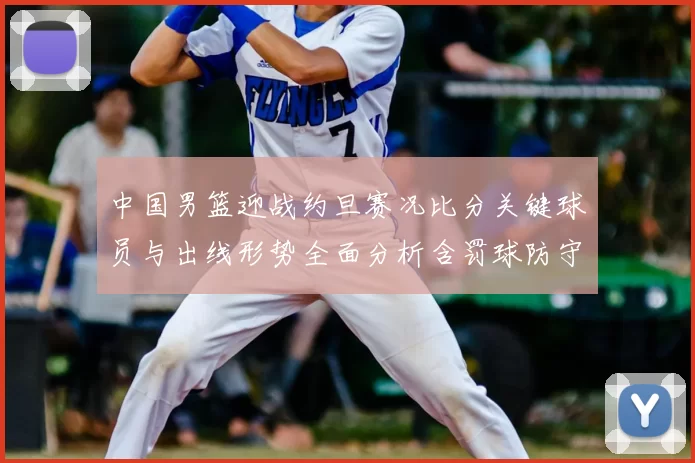 中国男篮迎战约旦赛况比分关键球员与出线形势全面分析含罚球防守数据