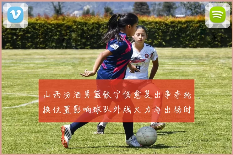 山西汾酒男篮张宁伤愈复出争夺轮换位置影响球队外线火力与出场时长