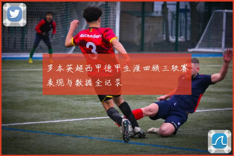 罗本英超西甲德甲生涯回顾三联赛表现与数据全记录