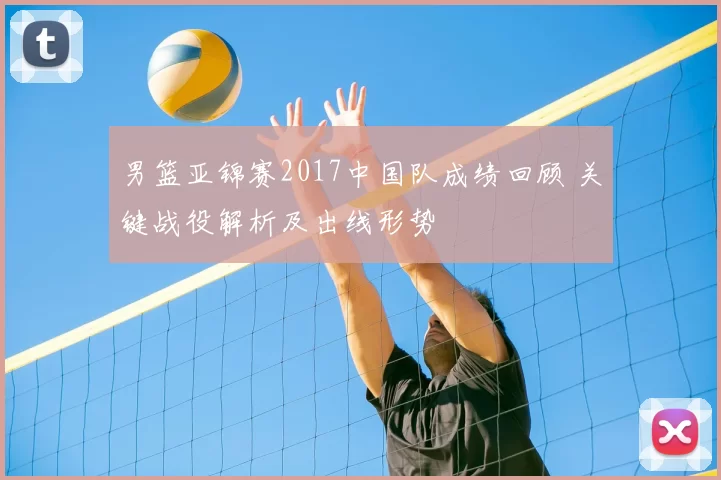 男篮亚锦赛2017中国队成绩回顾 关键战役解析及出线形势