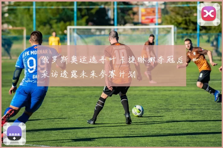 俄罗斯奥运选手叶卡捷琳娜夺冠后采访透露未来参赛计划