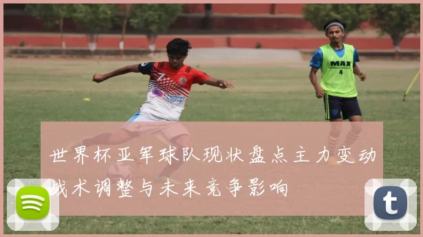 世界杯亚军球队现状盘点主力变动战术调整与未来竞争影响