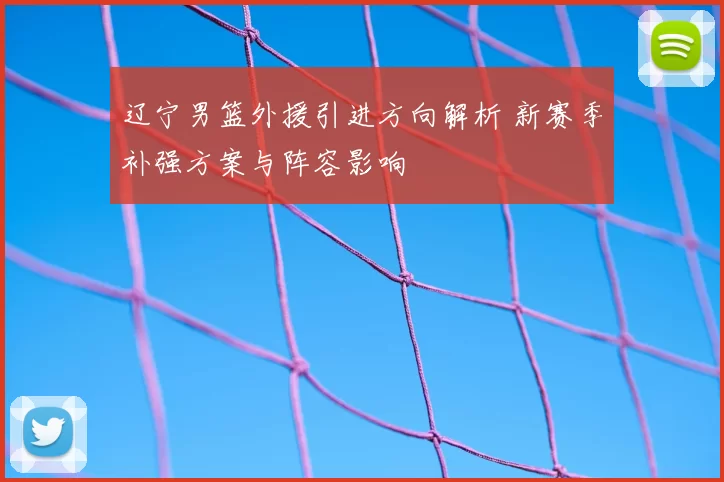 辽宁男篮外援引进方向解析 新赛季补强方案与阵容影响