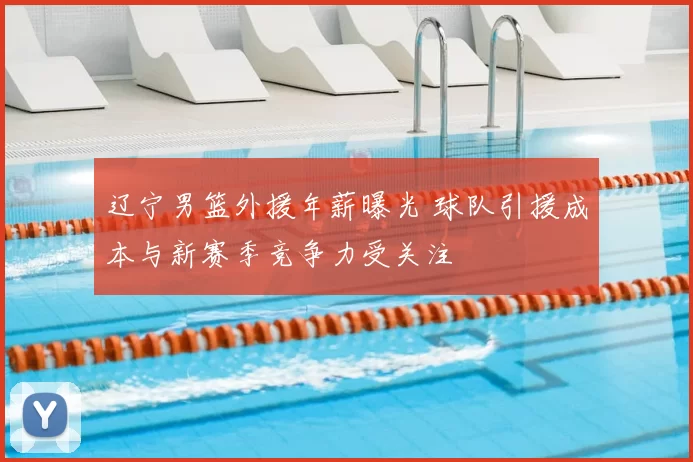 辽宁男篮外援年薪曝光 球队引援成本与新赛季竞争力受关注