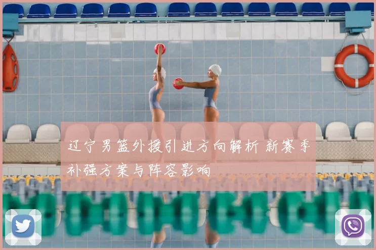 辽宁男篮外援引进方向解析 新赛季补强方案与阵容影响