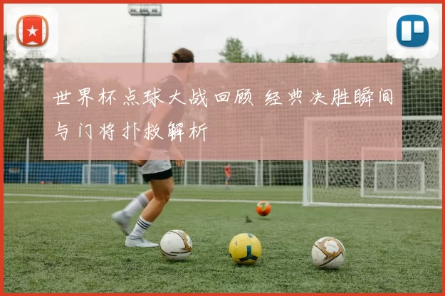 世界杯点球大战回顾 经典决胜瞬间与门将扑救解析