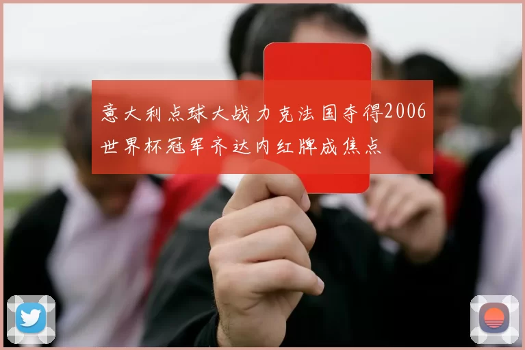 意大利点球大战力克法国夺得2006世界杯冠军齐达内红牌成焦点