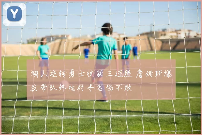 湖人逆转勇士收获三连胜 詹姆斯爆发带队终结对手客场不败