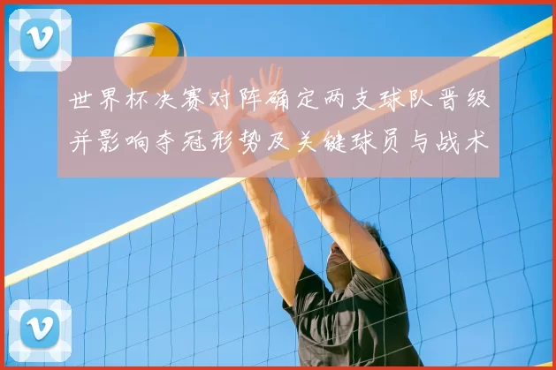 世界杯决赛对阵确定两支球队晋级并影响夺冠形势及关键球员与战术看点