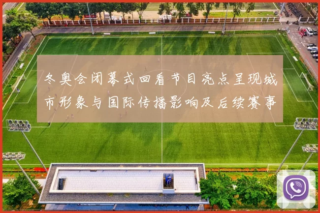 冬奥会闭幕式回看节目亮点呈现城市形象与国际传播影响及后续赛事承接