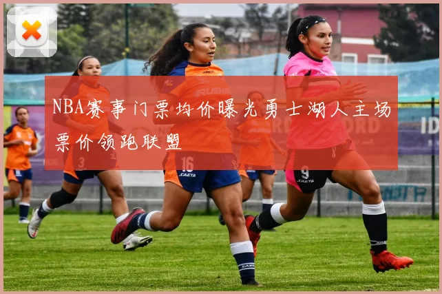 NBA赛事门票均价曝光勇士湖人主场票价领跑联盟
