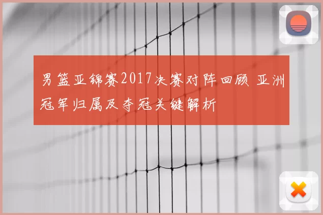 男篮亚锦赛2017决赛对阵回顾 亚洲冠军归属及夺冠关键解析