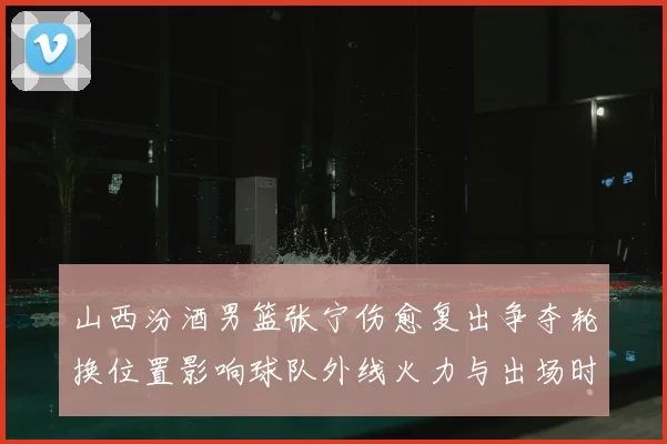 山西汾酒男篮张宁伤愈复出争夺轮换位置影响球队外线火力与出场时长