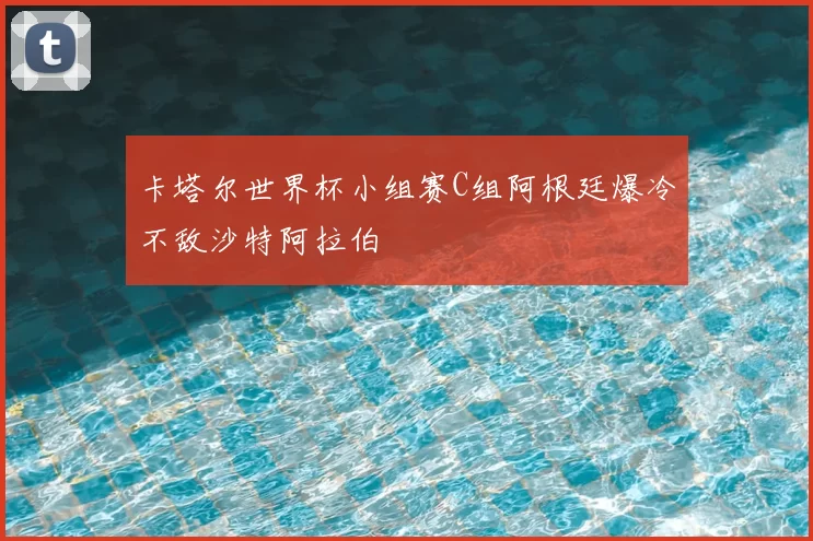 卡塔尔世界杯小组赛C组阿根廷爆冷不敌沙特阿拉伯