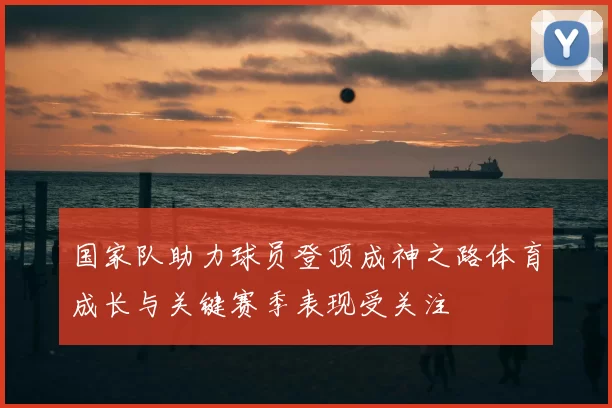 国家队助力球员登顶成神之路体育成长与关键赛季表现受关注