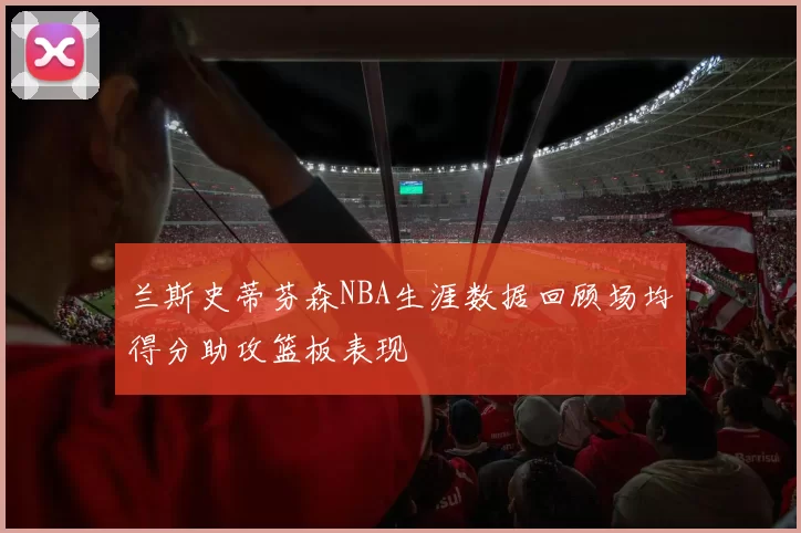 兰斯史蒂芬森NBA生涯数据回顾场均得分助攻篮板表现