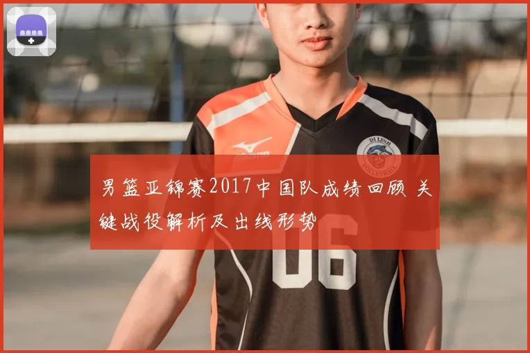 男篮亚锦赛2017中国队成绩回顾 关键战役解析及出线形势