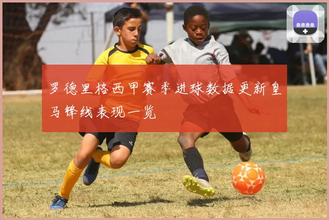 罗德里格西甲赛季进球数据更新皇马锋线表现一览