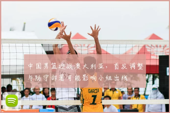 中国男篮迎战澳大利亚,首发调整与防守部署可能影响小组出线