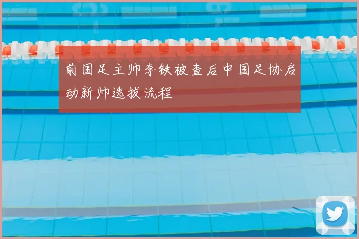 前国足主帅李铁被查后中国足协启动新帅选拔流程